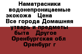 Наматрасники водонепроницаемые экокожа › Цена ­ 1 602 - Все города Домашняя утварь и предметы быта » Другое   . Оренбургская обл.,Оренбург г.